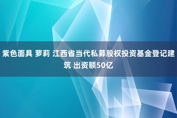 紫色面具 萝莉 江西省当代私募股权投资基金登记建筑 出资额50亿