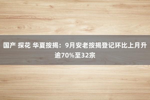 国产 探花 华夏按揭：9月安老按揭登记环比上月升逾70%至32宗