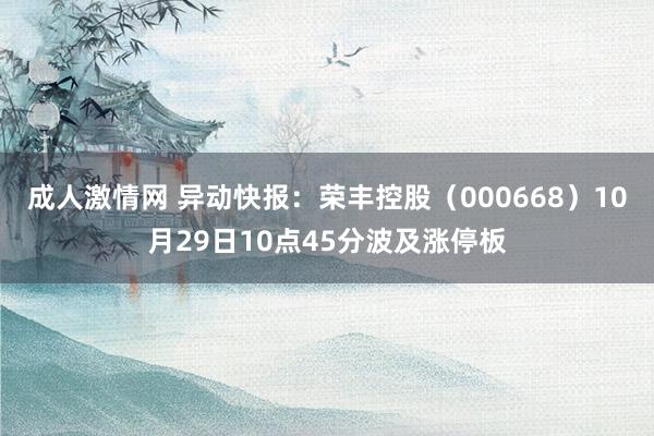 成人激情网 异动快报：荣丰控股（000668）10月29日10点45分波及涨停板