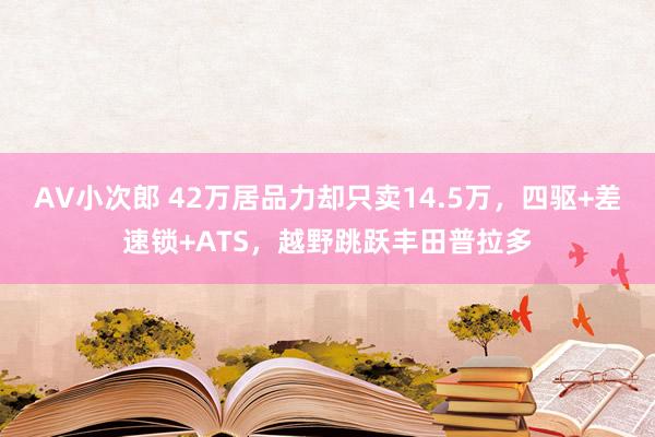 AV小次郎 42万居品力却只卖14.5万，四驱+差速锁+ATS，越野跳跃丰田普拉多