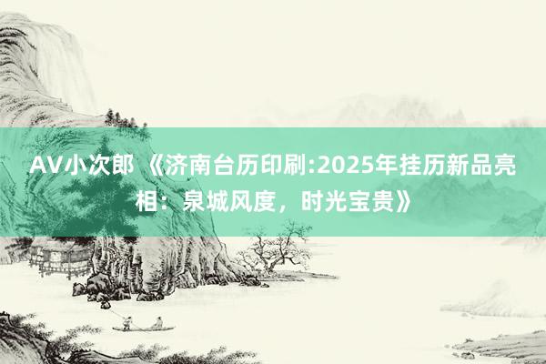 AV小次郎 《济南台历印刷:2025年挂历新品亮相：泉城风度，时光宝贵》