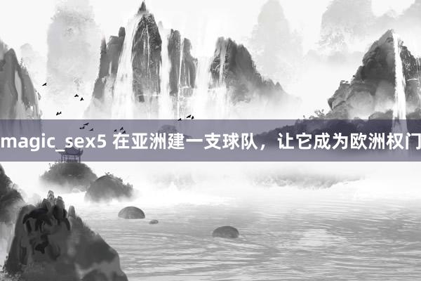 magic_sex5 在亚洲建一支球队，让它成为欧洲权门