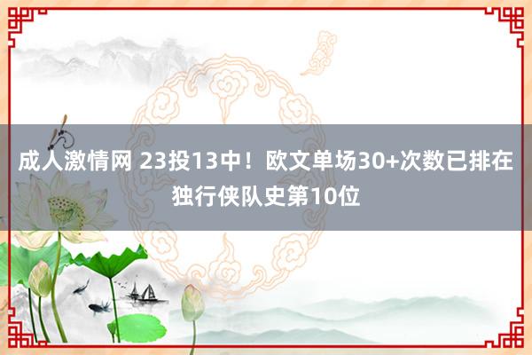 成人激情网 23投13中！欧文单场30+次数已排在独行侠队史第10位