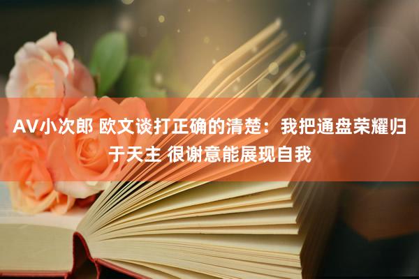 AV小次郎 欧文谈打正确的清楚：我把通盘荣耀归于天主 很谢意能展现自我