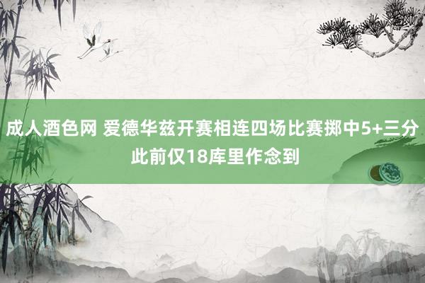 成人酒色网 爱德华兹开赛相连四场比赛掷中5+三分 此前仅18库里作念到