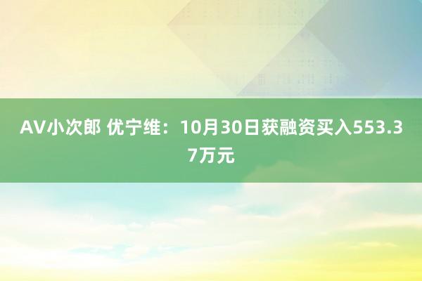 AV小次郎 优宁维：10月30日获融资买入553.37万元