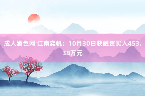 成人酒色网 江南奕帆：10月30日获融资买入453.38万元