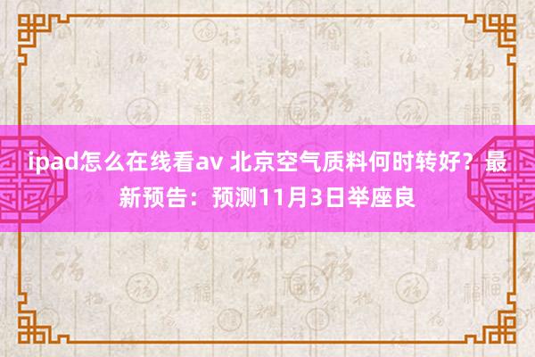 ipad怎么在线看av 北京空气质料何时转好？最新预告：预测11月3日举座良