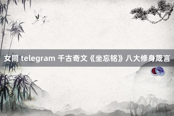 女同 telegram 千古奇文《坐忘铭》八大修身箴言