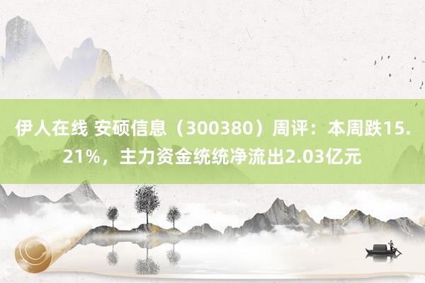 伊人在线 安硕信息（300380）周评：本周跌15.21%，主力资金统统净流出2.03亿元