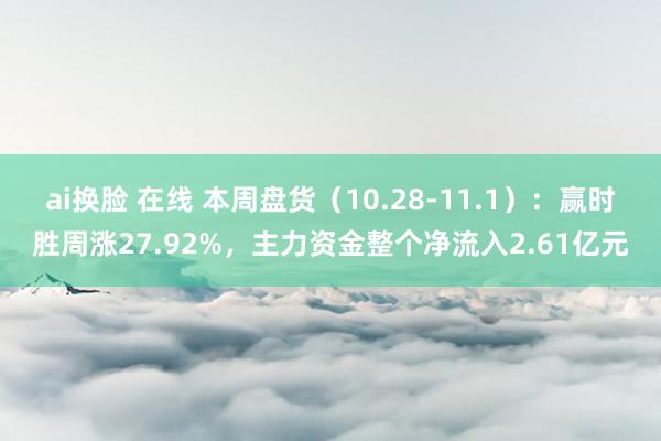 ai换脸 在线 本周盘货（10.28-11.1）：赢时胜周涨27.92%，主力资金整个净流入2.61亿元