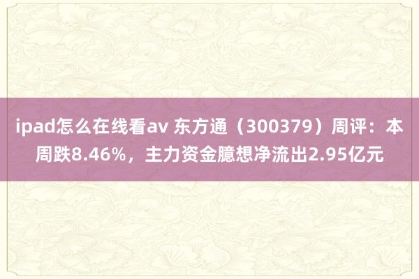 ipad怎么在线看av 东方通（300379）周评：本周跌8.46%，主力资金臆想净流出2.95亿元