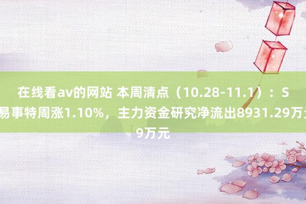 在线看av的网站 本周清点（10.28-11.1）：ST易事特周涨1.10%，主力资金研究净流出8931.29万元