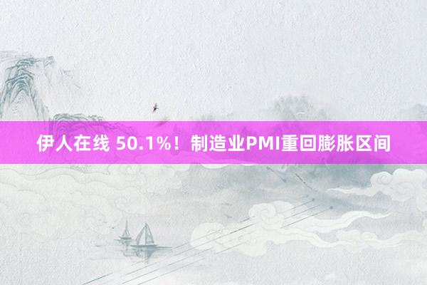 伊人在线 50.1%！制造业PMI重回膨胀区间