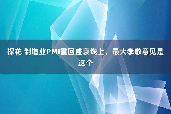 探花 制造业PMI重回盛衰线上，最大孝敬意见是这个