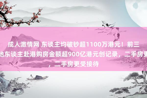 成人激情网 东谈主均破钞超1100万港元！前三季度内地东谈主赴港购房金额超900亿港元创记录，二手房更受接待