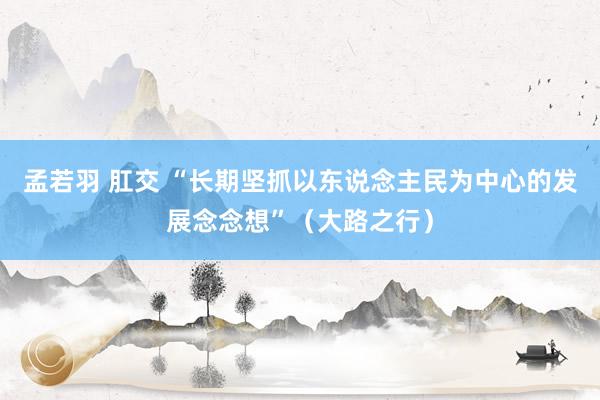 孟若羽 肛交 “长期坚抓以东说念主民为中心的发展念念想”（大路之行）