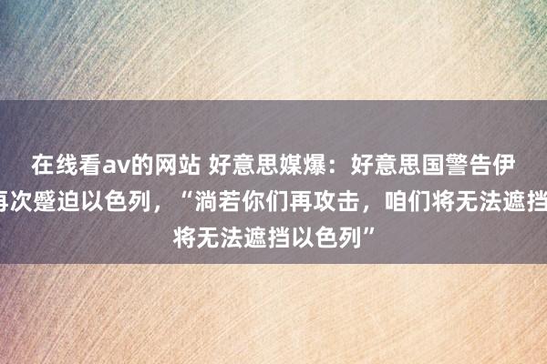 在线看av的网站 好意思媒爆：好意思国警告伊朗不要再次蹙迫以色列，“淌若你们再攻击，咱们将无法遮挡以色列”