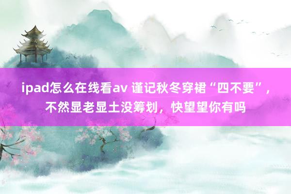 ipad怎么在线看av 谨记秋冬穿裙“四不要”，不然显老显土没筹划，快望望你有吗