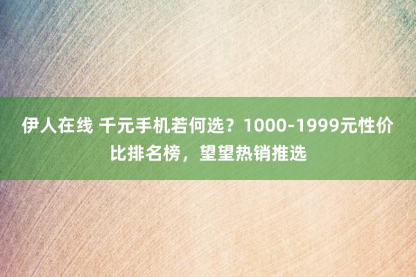 伊人在线 千元手机若何选？1000-1999元性价比排名榜，望望热销推选