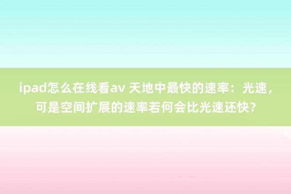 ipad怎么在线看av 天地中最快的速率：光速，可是空间扩展的速率若何会比光速还快？