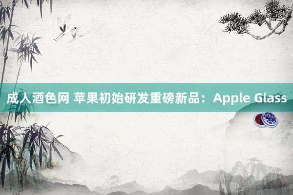 成人酒色网 苹果初始研发重磅新品：Apple Glass