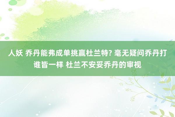 人妖 乔丹能弗成单挑赢杜兰特? 毫无疑问乔丹打谁皆一样 杜兰不安妥乔丹的审视