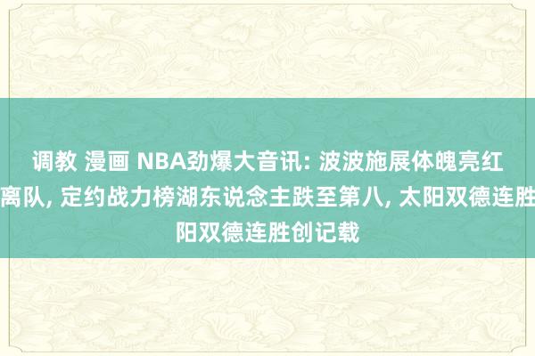 调教 漫画 NBA劲爆大音讯: 波波施展体魄亮红灯暂时离队， 定约战力榜湖东说念主跌至第八， 太阳双德连胜创记载