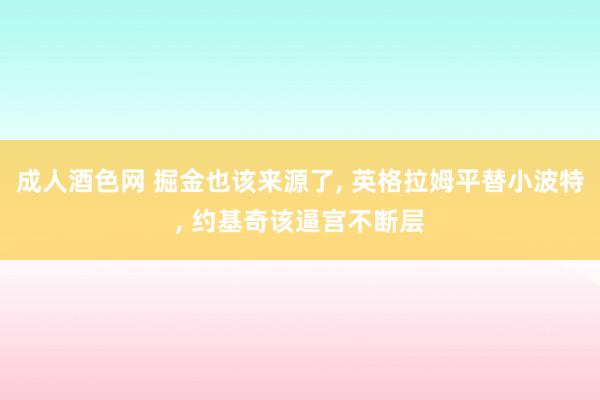 成人酒色网 掘金也该来源了， 英格拉姆平替小波特， 约基奇该逼宫不断层