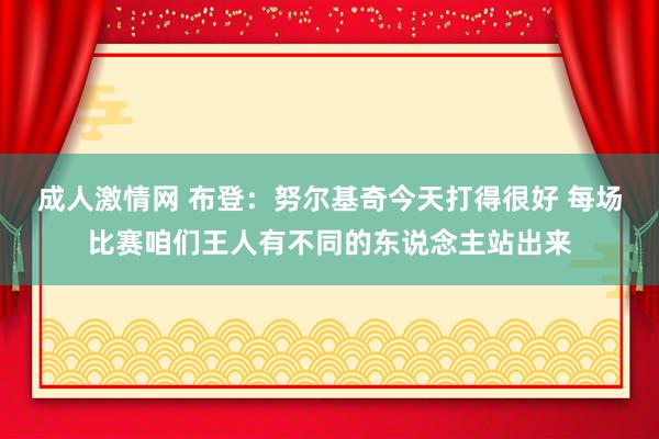 成人激情网 布登：努尔基奇今天打得很好 每场比赛咱们王人有不同的东说念主站出来