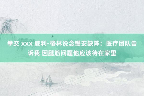 拳交 xxx 威利-格林说念锡安缺阵：医疗团队告诉我 因腿筋问题他应该待在家里