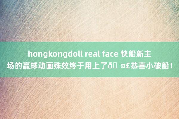 hongkongdoll real face 快船新主场的赢球动画殊效终于用上了🤣恭喜小破船！