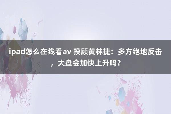 ipad怎么在线看av 投顾黄林捷：多方绝地反击，大盘会加快上升吗？