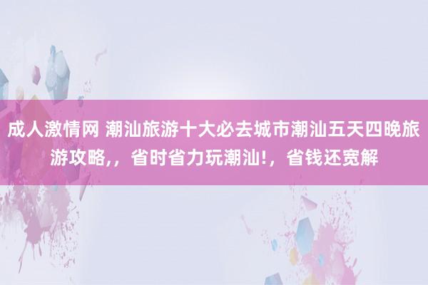 成人激情网 潮汕旅游十大必去城市潮汕五天四晚旅游攻略，，省时省力玩潮汕!，省钱还宽解