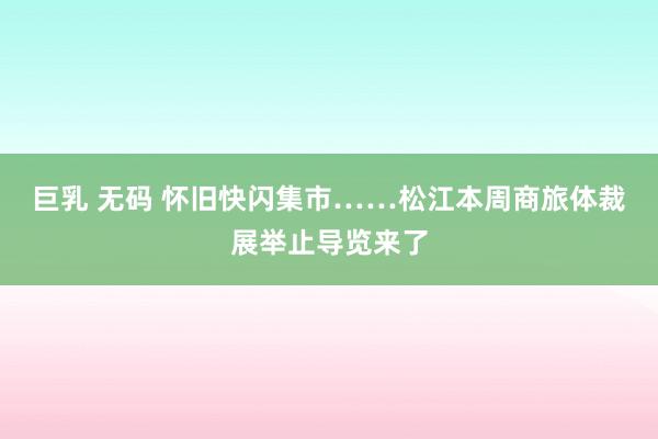 巨乳 无码 怀旧快闪集市……松江本周商旅体裁展举止导览来了