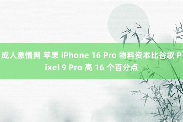 成人激情网 苹果 iPhone 16 Pro 物料资本比谷歌 Pixel 9 Pro 高 16 个百分点