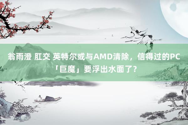 翁雨澄 肛交 英特尔或与AMD清除，信得过的PC「巨魔」要浮出水面了？