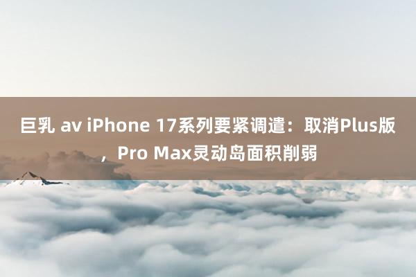 巨乳 av iPhone 17系列要紧调遣：取消Plus版，Pro Max灵动岛面积削弱