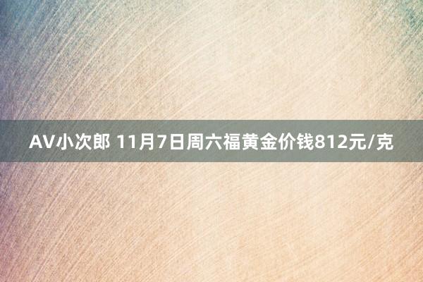 AV小次郎 11月7日周六福黄金价钱812元/克