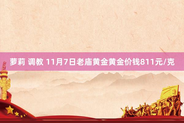 萝莉 调教 11月7日老庙黄金黄金价钱811元/克