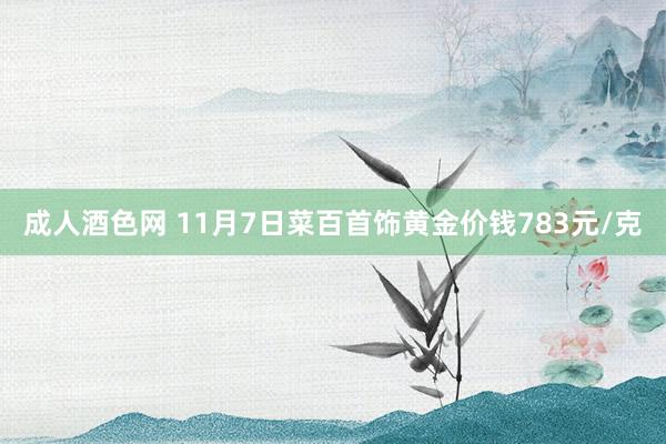 成人酒色网 11月7日菜百首饰黄金价钱783元/克