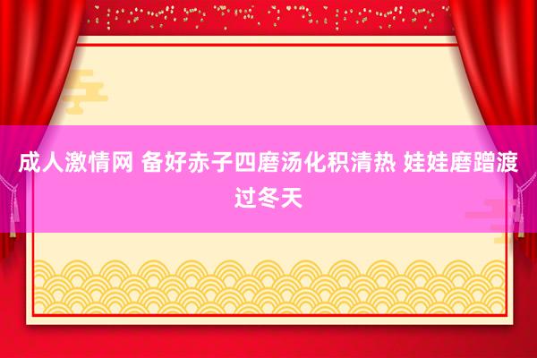 成人激情网 备好赤子四磨汤化积清热 娃娃磨蹭渡过冬天