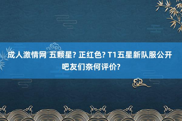 成人激情网 五颗星? 正红色? T1五星新队服公开 吧友们奈何评价?