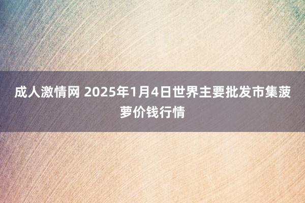 成人激情网 2025年1月4日世界主要批发市集菠萝价钱行情