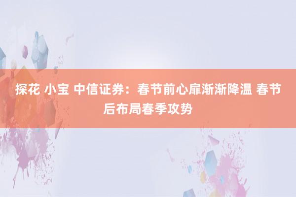 探花 小宝 中信证券：春节前心扉渐渐降温 春节后布局春季攻势