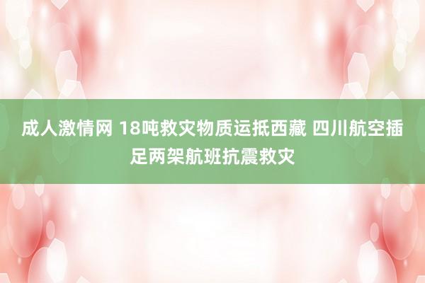 成人激情网 18吨救灾物质运抵西藏 四川航空插足两架航班抗震救灾