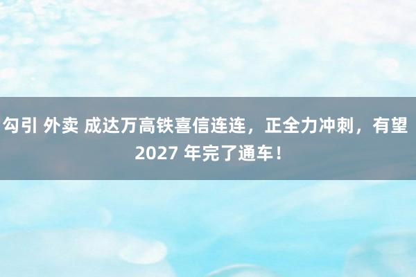 勾引 外卖 成达万高铁喜信连连，正全力冲刺，有望 2027 年完了通车！