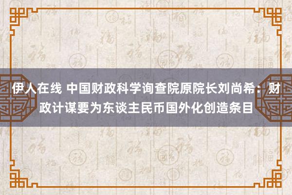 伊人在线 中国财政科学询查院原院长刘尚希：财政计谋要为东谈主民币国外化创造条目