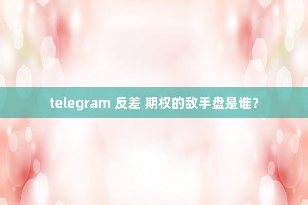 telegram 反差 期权的敌手盘是谁？