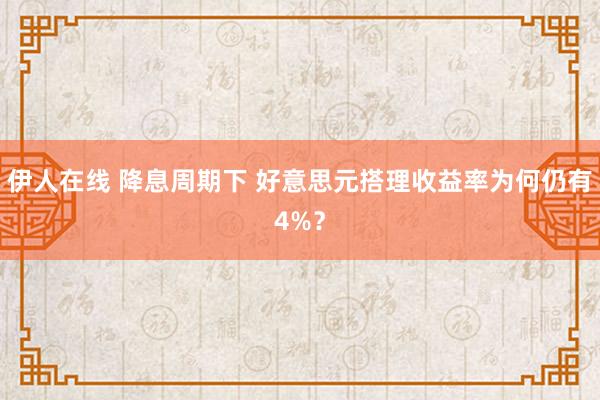 伊人在线 降息周期下 好意思元搭理收益率为何仍有4%？